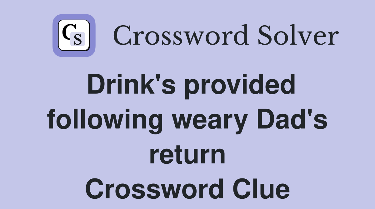 Drink's provided following weary Dad's return Crossword Clue Answers